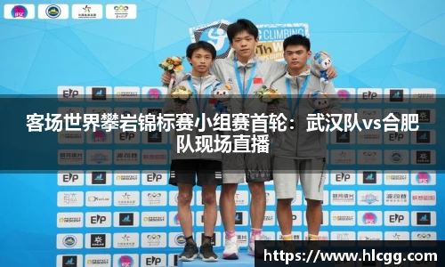 客场世界攀岩锦标赛小组赛首轮：武汉队vs合肥队现场直播