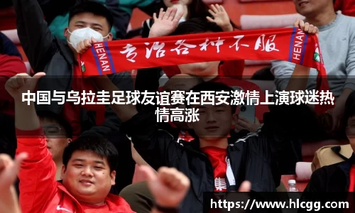 中国与乌拉圭足球友谊赛在西安激情上演球迷热情高涨