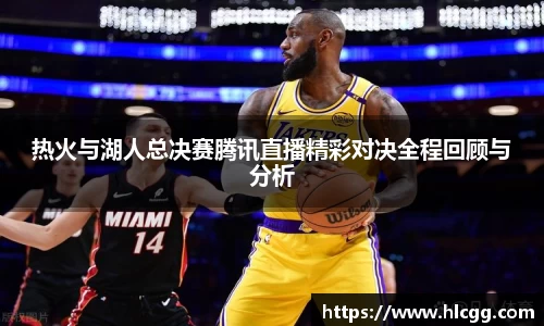 热火与湖人总决赛腾讯直播精彩对决全程回顾与分析