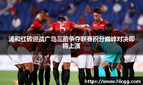浦和红砖迎战广岛三箭争夺联赛积分巅峰对决即将上演