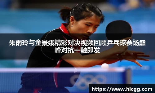 朱雨玲与金景娥精彩对决视频回顾乒乓球赛场巅峰对抗一触即发