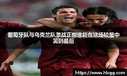 葡萄牙队与乌克兰队激战正酣谁能在这场较量中笑到最后